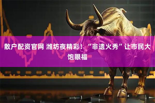 散户配资官网 潍坊夜精彩！“非遗火秀”让市民大饱眼福