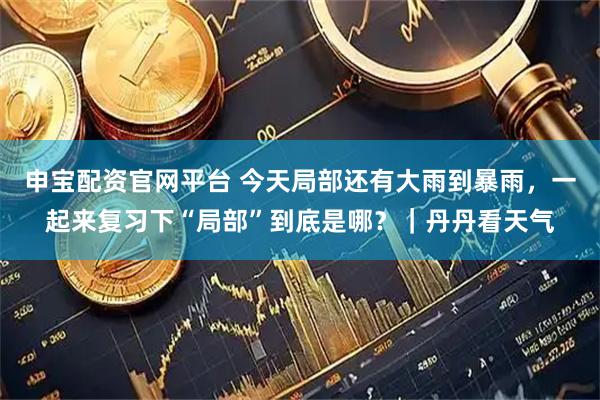 申宝配资官网平台 今天局部还有大雨到暴雨，一起来复习下“局部”到底是哪？｜丹丹看天气