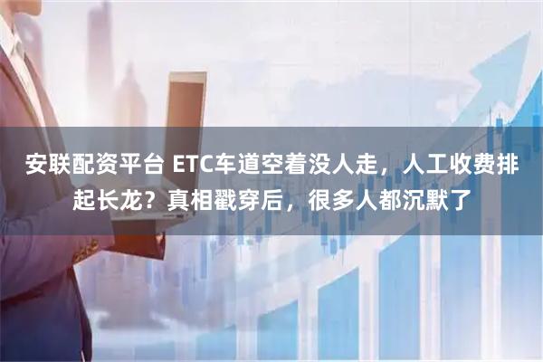 安联配资平台 ETC车道空着没人走，人工收费排起长龙？真相戳穿后，很多人都沉默了