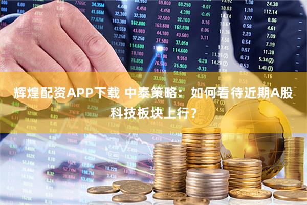 辉煌配资APP下载 中泰策略：如何看待近期A股科技板块上行？