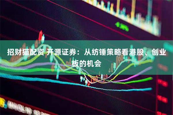 招财猫配资 开源证券：从纺锤策略看港股、创业板的机会