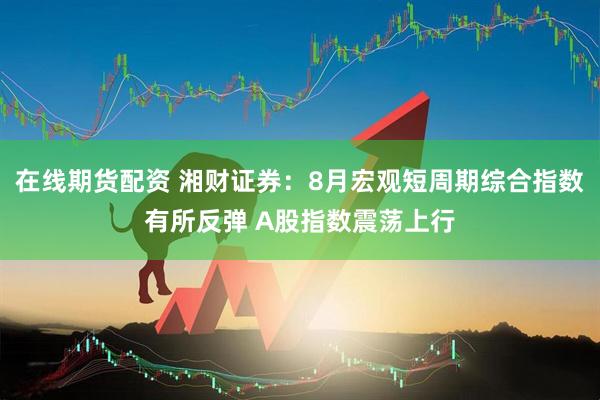 在线期货配资 湘财证券：8月宏观短周期综合指数有所反弹 A股指数震荡上行
