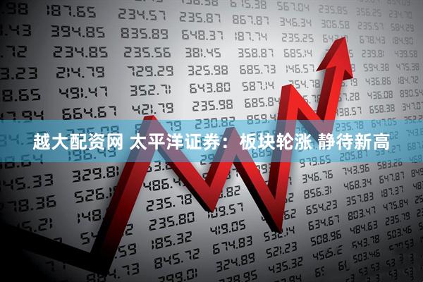 越大配资网 太平洋证券：板块轮涨 静待新高