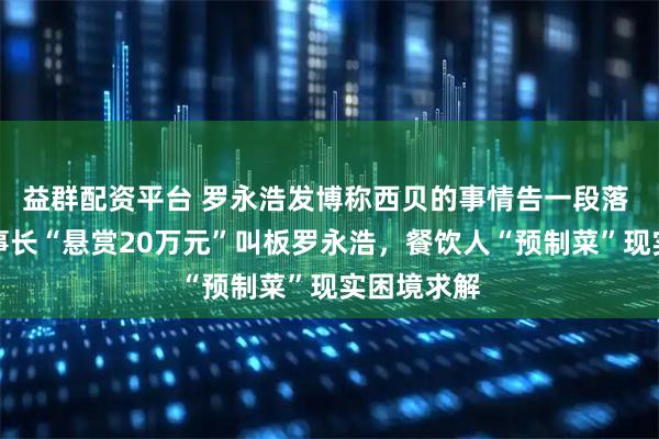 益群配资平台 罗永浩发博称西贝的事情告一段落 信良记董事长“悬赏20万元”叫板罗永浩，餐饮人“预制菜”现实困境求解