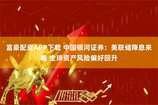 富豪配资APP下载 中国银河证券：美联储降息来临 全球资产风险偏好回升