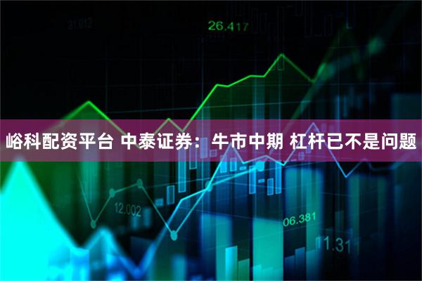 峪科配资平台 中泰证券：牛市中期 杠杆已不是问题