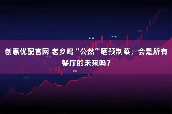 创惠优配官网 老乡鸡“公然”晒预制菜，会是所有餐厅的未来吗？