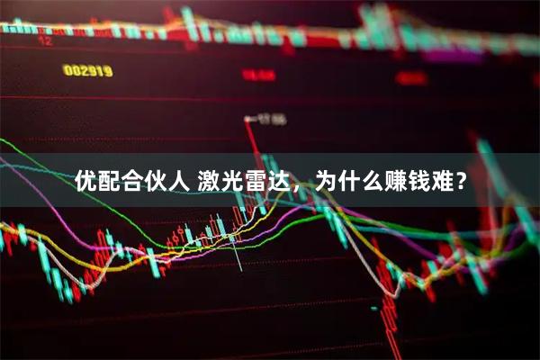 优配合伙人 激光雷达，为什么赚钱难？