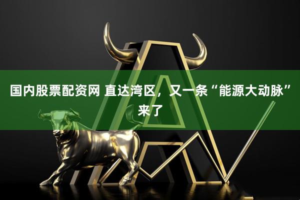 国内股票配资网 直达湾区，又一条“能源大动脉”来了