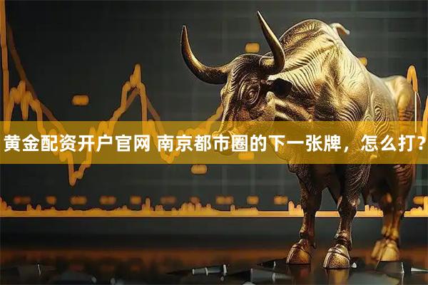 黄金配资开户官网 南京都市圈的下一张牌，怎么打？
