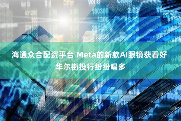 海通众合配资平台 Meta的新款AI眼镜获看好 华尔街投行纷纷唱多