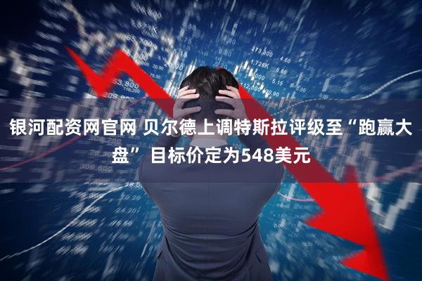 银河配资网官网 贝尔德上调特斯拉评级至“跑赢大盘” 目标价定为548美元