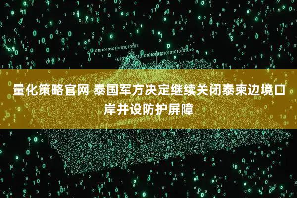 量化策略官网 泰国军方决定继续关闭泰柬边境口岸并设防护屏障