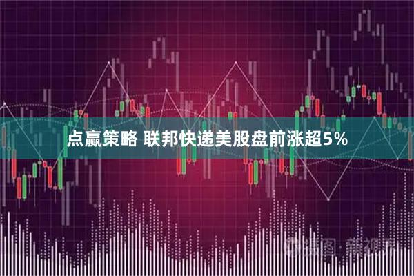 点赢策略 联邦快递美股盘前涨超5%