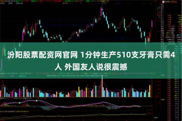 汾阳股票配资网官网 1分钟生产510支牙膏只需4人 外国友人说很震撼