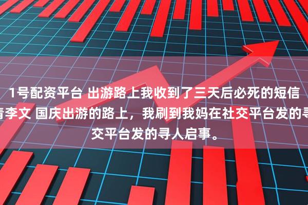 1号配资平台 出游路上我收到了三天后必死的短信 苏桐徐青李文 国庆出游的路上，我刷到我妈在社交平台发的寻人启事。