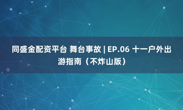 同盛金配资平台 舞台事故 | EP.06 十一户外出游指南（不炸山版）