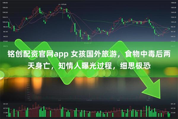 铭创配资官网app 女孩国外旅游，食物中毒后两天身亡，知情人曝光过程，细思极恐