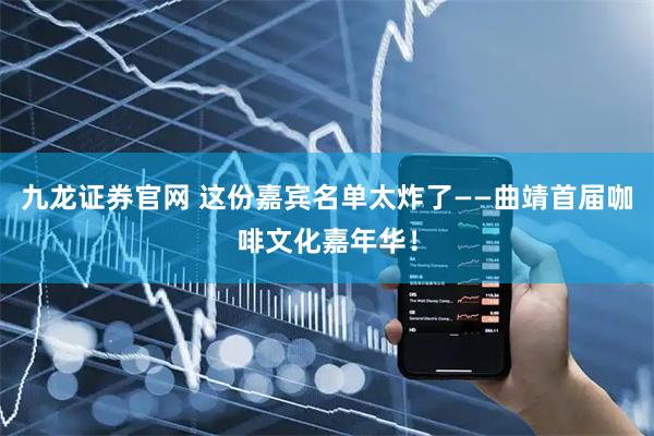 九龙证券官网 这份嘉宾名单太炸了——曲靖首届咖啡文化嘉年华！