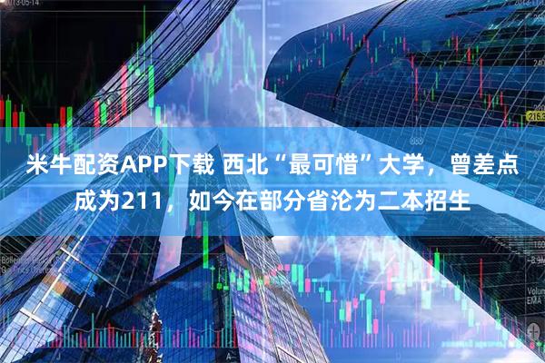 米牛配资APP下载 西北“最可惜”大学，曾差点成为211，如今在部分省沦为二本招生