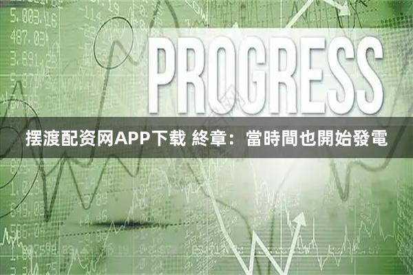 摆渡配资网APP下载 終章：當時間也開始發電