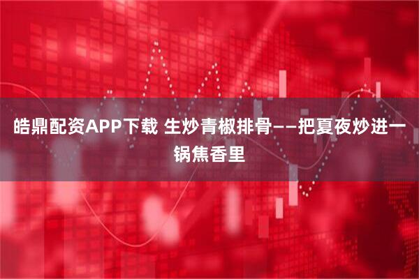 皓鼎配资APP下载 生炒青椒排骨——把夏夜炒进一锅焦香里