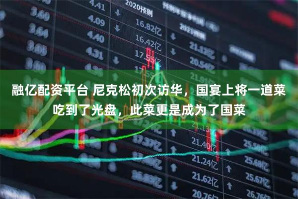 融亿配资平台 尼克松初次访华，国宴上将一道菜吃到了光盘，此菜更是成为了国菜