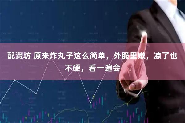 配资坊 原来炸丸子这么简单，外脆里嫩，凉了也不硬，看一遍会