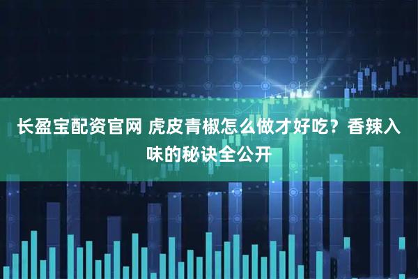 长盈宝配资官网 虎皮青椒怎么做才好吃？香辣入味的秘诀全公开