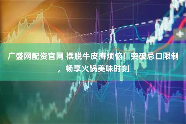 广盛网配资官网 摆脱牛皮癣烦恼！突破忌口限制，畅享火锅美味时刻