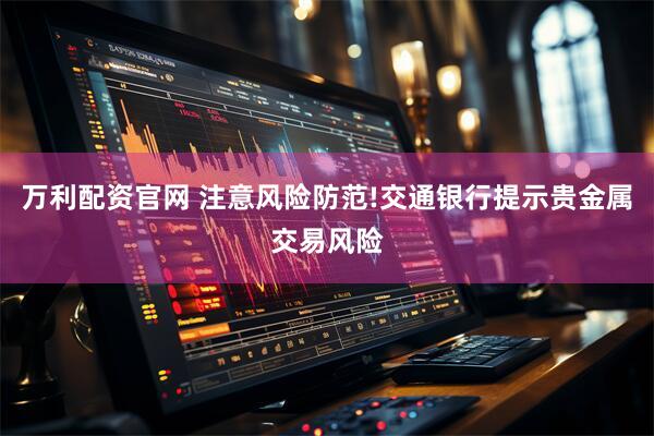 万利配资官网 注意风险防范!交通银行提示贵金属交易风险