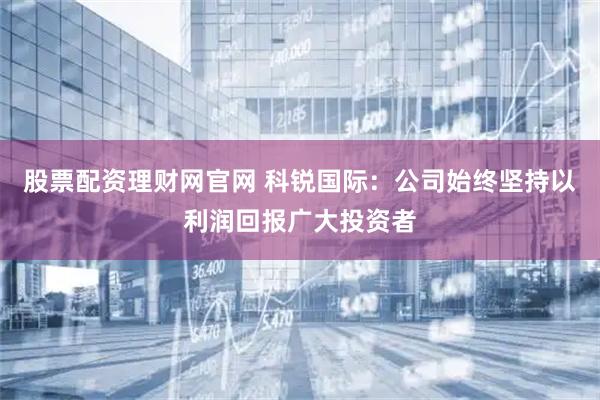 股票配资理财网官网 科锐国际：公司始终坚持以利润回报广大投资者