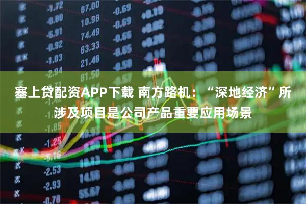 塞上贷配资APP下载 南方路机：“深地经济”所涉及项目是公司产品重要应用场景