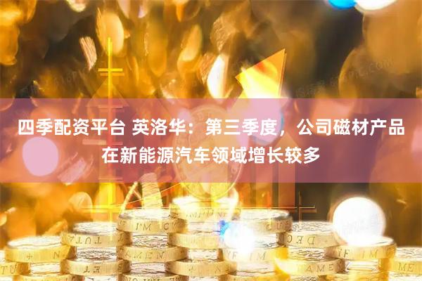 四季配资平台 英洛华：第三季度，公司磁材产品在新能源汽车领域增长较多