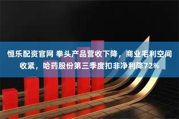 恒乐配资官网 拳头产品营收下降，商业毛利空间收紧，哈药股份第三季度扣非净利降72%