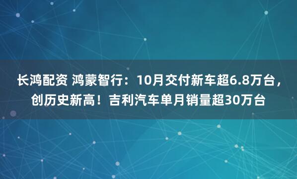 长鸿配资 鸿蒙智行：10月交付新车超6.8万台，创历史新高！吉利汽车单月销量超30万台