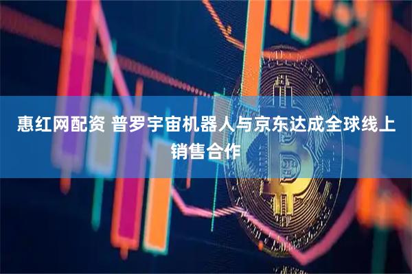 惠红网配资 普罗宇宙机器人与京东达成全球线上销售合作