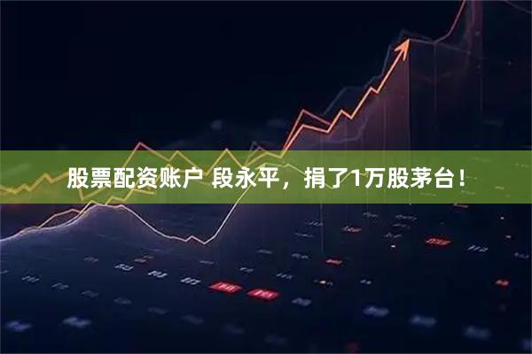 股票配资账户 段永平，捐了1万股茅台！