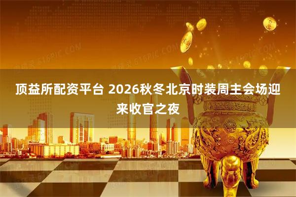 顶益所配资平台 2026秋冬北京时装周主会场迎来收官之夜