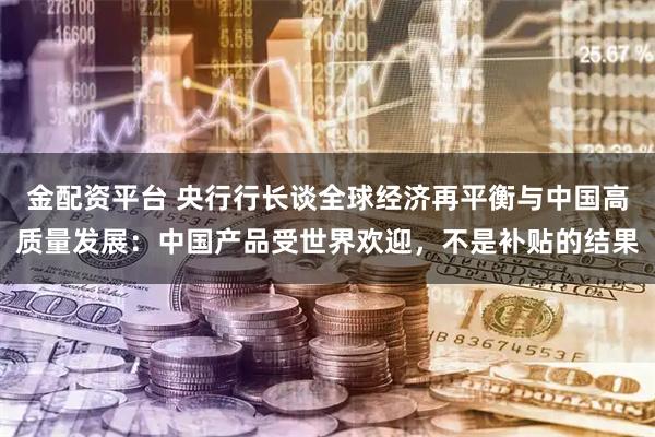 金配资平台 央行行长谈全球经济再平衡与中国高质量发展：中国产品受世界欢迎，不是补贴的结果