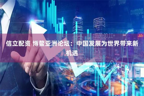 信立配资 博鳌亚洲论坛：中国发展为世界带来新机遇