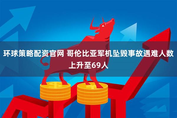 环球策略配资官网 哥伦比亚军机坠毁事故遇难人数上升至69人
