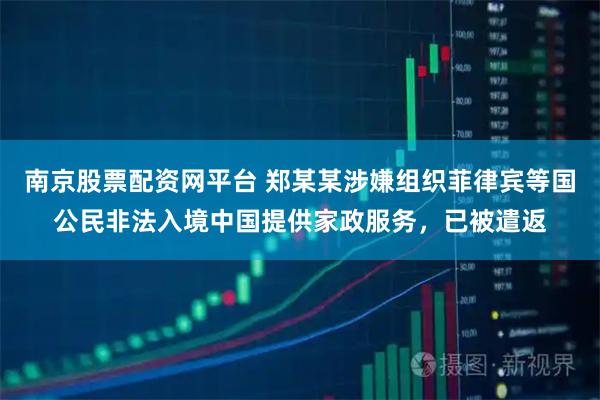 南京股票配资网平台 郑某某涉嫌组织菲律宾等国公民非法入境中国提供家政服务，已被遣返