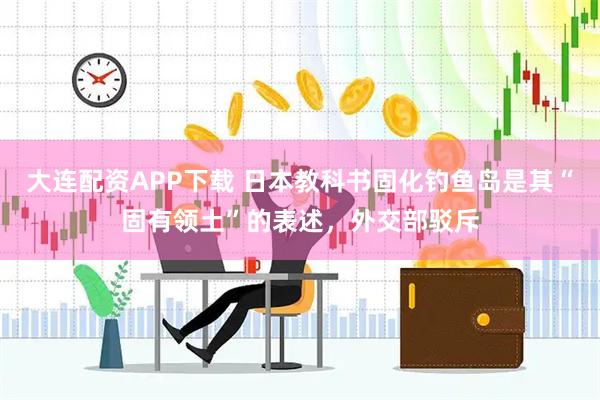 大连配资APP下载 日本教科书固化钓鱼岛是其“固有领土”的表述，外交部驳斥