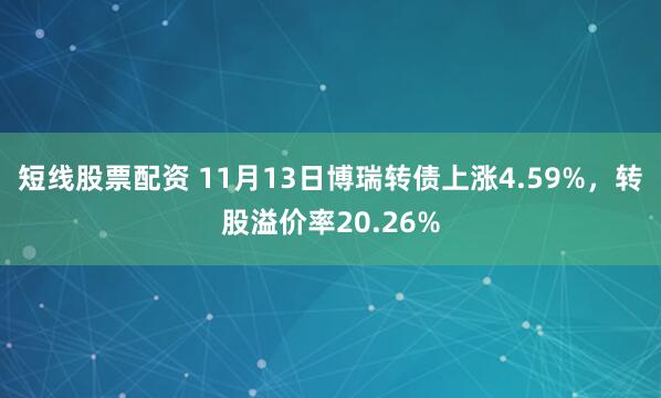 短线股票配资 11月13日博瑞转债上涨4.59%，转股溢价率20.26%