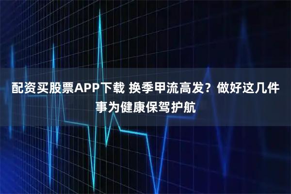 配资买股票APP下载 换季甲流高发？做好这几件事为健康保驾护航