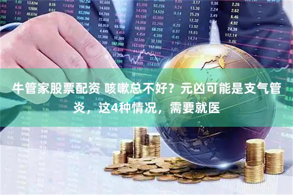 牛管家股票配资 咳嗽总不好？元凶可能是支气管炎，这4种情况，需要就医