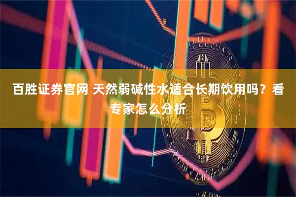 百胜证券官网 天然弱碱性水适合长期饮用吗？看专家怎么分析