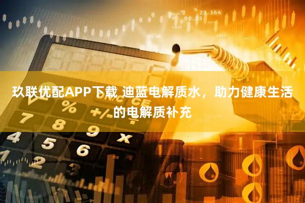 玖联优配APP下载 迪蓝电解质水，助力健康生活的电解质补充