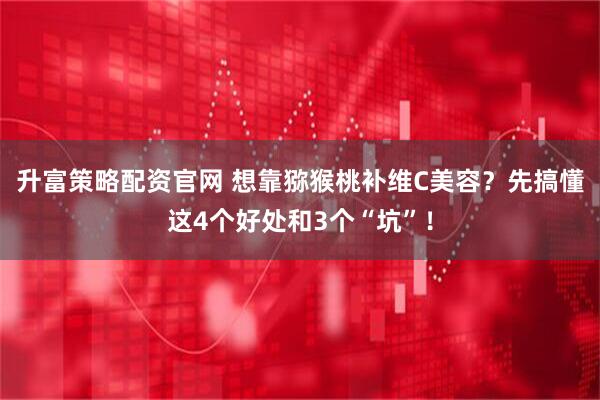 升富策略配资官网 想靠猕猴桃补维C美容？先搞懂这4个好处和3个“坑”！